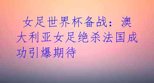 女足世界杯备战:澳大利亚女足绝杀法国成功引爆期待