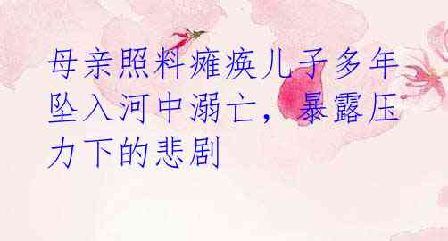 母亲照料瘫痪儿子多年 坠入河中溺亡,暴露压力下的悲剧