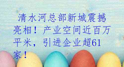  清水河总部新城震撼亮相！产业空间近百万平米，引进企业超61家！ 