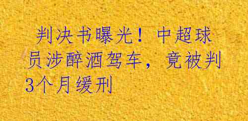 判决书曝光!中超球员涉醉酒驾车,竟被判3个月缓刑