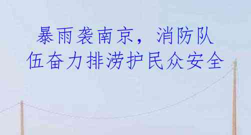 暴雨袭南京,消防队伍奋力排涝护民众安全