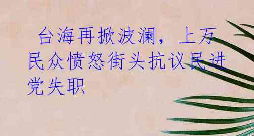 台海再掀波澜,上万民众愤怒街头抗议民进党失职