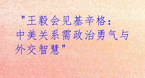 "王毅会见基辛格:中美关系需政治勇气与外交智慧"