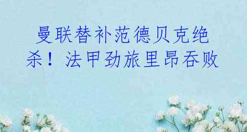 曼联替补范德贝克绝杀!法甲劲旅里昂吞败
