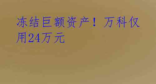 冻结巨额资产!万科仅用24万元