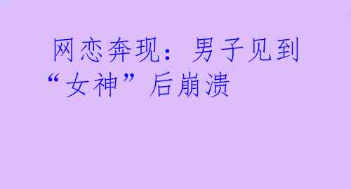 网恋奔现:男子见到“女神”后崩溃