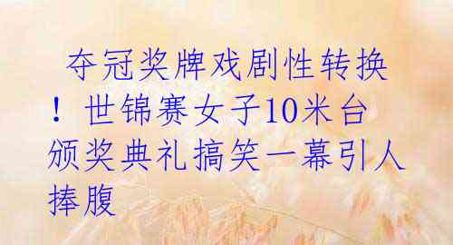 夺冠奖牌戏剧性转换!世锦赛女子10米台颁奖典礼搞笑一幕引人捧腹