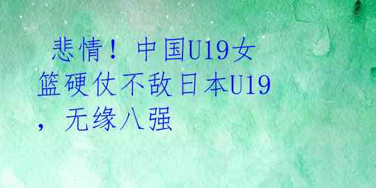  悲情！中国U19女篮硬仗不敌日本U19，无缘八强 