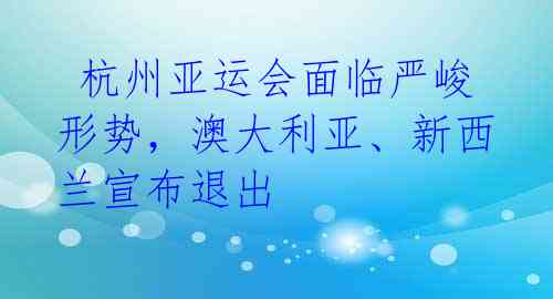  杭州亚运会面临严峻形势，澳大利亚、新西兰宣布退出 