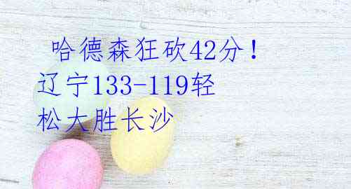  哈德森狂砍42分！辽宁133-119轻松大胜长沙 