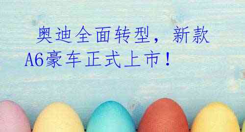 奥迪全面转型,新款A6豪车正式上市!