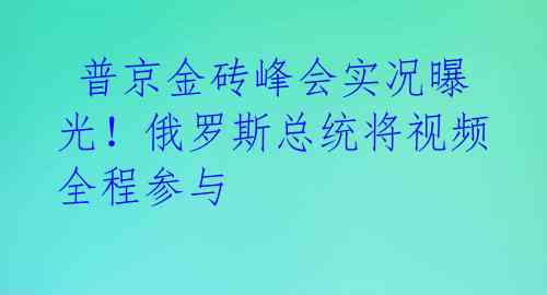 普京金砖峰会实况曝光!俄罗斯总统将视频全程参与