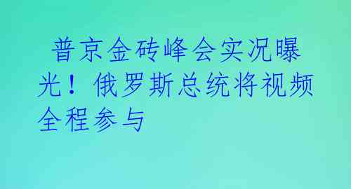  普京金砖峰会实况曝光！俄罗斯总统将视频全程参与 