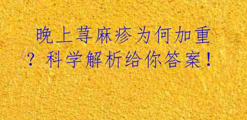  晚上荨麻疹为何加重？科学解析给你答案！ 