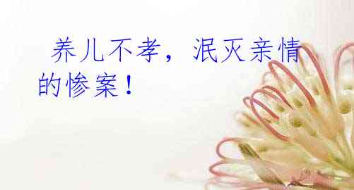 养儿不孝,泯灭亲情的惨案!