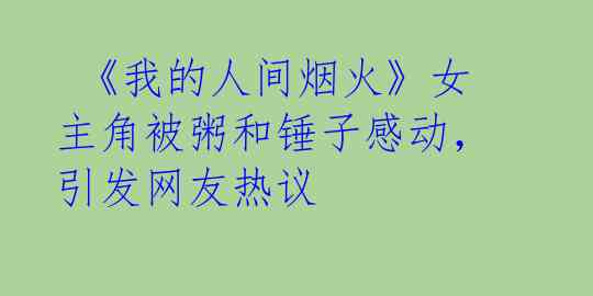《我的人间烟火》女主角被粥和锤子感动,引发网友热议