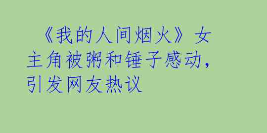  《我的人间烟火》女主角被粥和锤子感动，引发网友热议 