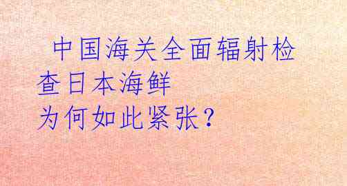 中国海关全面辐射检查日本海鲜 为何如此紧张?