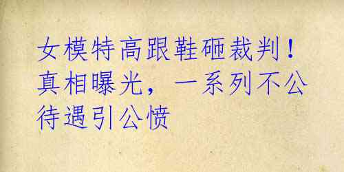 女模特高跟鞋砸裁判!真相曝光,一系列不公待遇引公愤