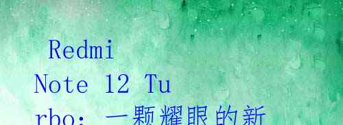 Redmi Note 12 Turbo:一颗耀眼的新星闪耀智能手机市场