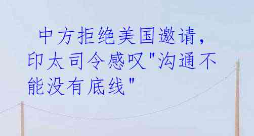 中方拒绝美国邀请,印太司令感叹"沟通不能没有底线"