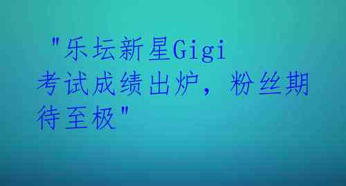  "乐坛新星Gigi考试成绩出炉，粉丝期待至极" 