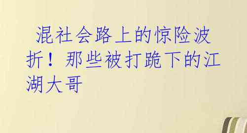 混社会路上的惊险波折!那些被打跪下的江湖大哥