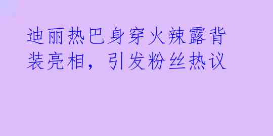 迪丽热巴身穿火辣露背装亮相,引发粉丝热议