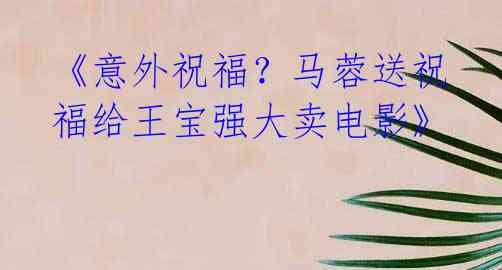 《意外祝福?马蓉送祝福给王宝强大卖电影》