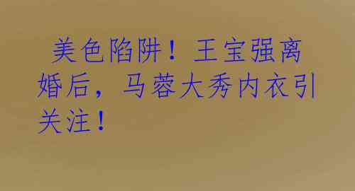 美色陷阱!王宝强离婚后,马蓉大秀内衣引关注!