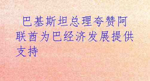 巴基斯坦总理夸赞阿联酋为巴经济发展提供支持