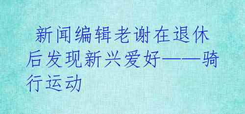 新闻编辑老谢在退休后发现新兴爱好——骑行运动