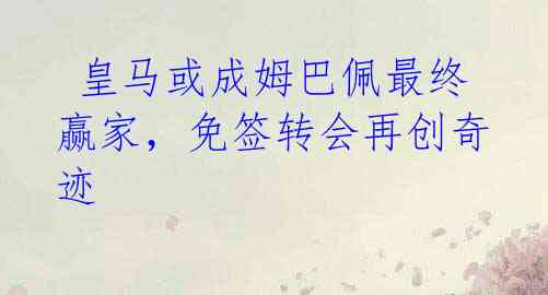 皇马或成姆巴佩最终赢家,免签转会再创奇迹