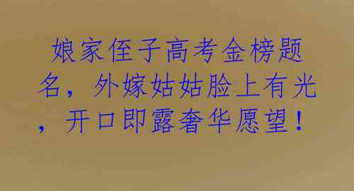  娘家侄子高考金榜题名，外嫁姑姑脸上有光，开口即露奢华愿望！ 