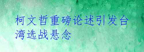 柯文哲重磅论述引发台湾选战悬念
