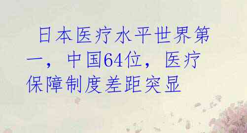  日本医疗水平世界第一，中国64位，医疗保障制度差距突显 