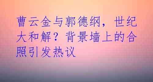 曹云金与郭德纲，世纪大和解？背景墙上的合照引发热议 