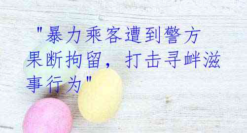 "暴力乘客遭到警方果断拘留,打击寻衅滋事行为"