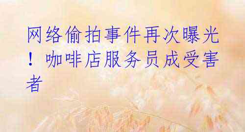 网络偷拍事件再次曝光!咖啡店服务员成受害者