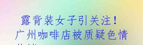 露背装女子引关注!广州咖啡店被质疑色情营销