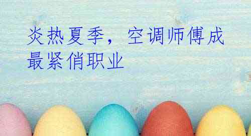 炎热夏季,空调师傅成最紧俏职业