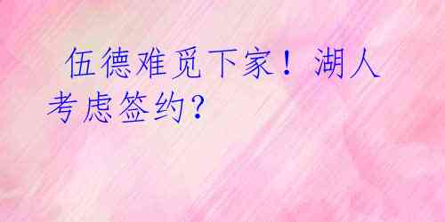 伍德难觅下家!湖人考虑签约?