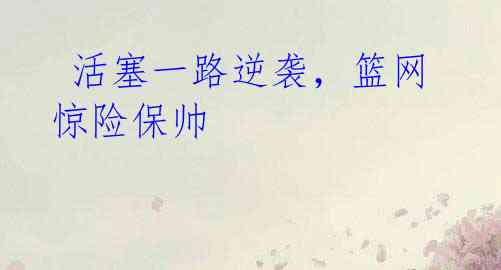 活塞一路逆袭,篮网惊险保帅