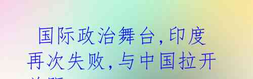 国际政治舞台,印度再次失败,与中国拉开差距