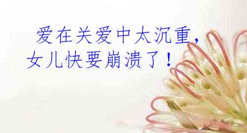 爱在关爱中太沉重,女儿快要崩溃了!