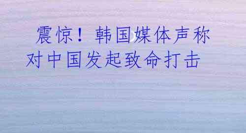 震惊!韩国媒体声称对中国发起致命打击
