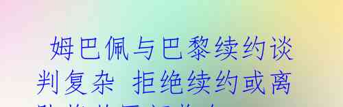 姆巴佩与巴黎续约谈判复杂 拒绝续约或离队将获巨额奖金