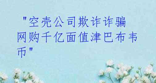 "空壳公司欺诈诈骗网购千亿面值津巴布韦币"