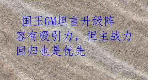  国王GM坦言升级阵容有吸引力，但主战力回归也是优先 