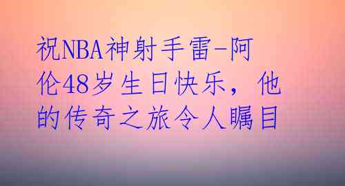 祝NBA神射手雷-阿伦48岁生日快乐,他的传奇之旅令人瞩目